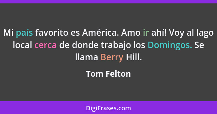 Mi país favorito es América. Amo ir ahí! Voy al lago local cerca de donde trabajo los Domingos. Se llama Berry Hill.... - Tom Felton