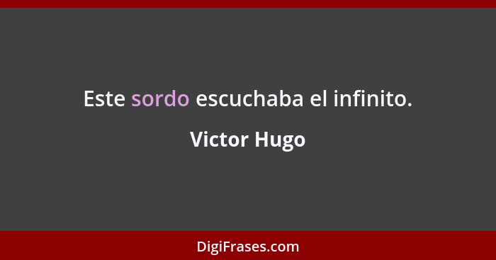 Este sordo escuchaba el infinito.... - Victor Hugo