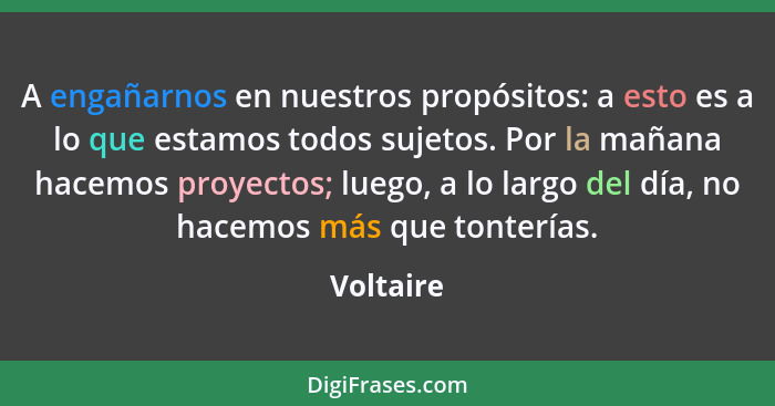 A engañarnos en nuestros propósitos: a esto es a lo que estamos todos sujetos. Por la mañana hacemos proyectos; luego, a lo largo del día,... - Voltaire