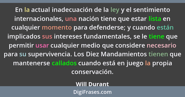 En la actual inadecuación de la ley y el sentimiento internacionales, una nación tiene que estar lista en cualquier momento para defende... - Will Durant