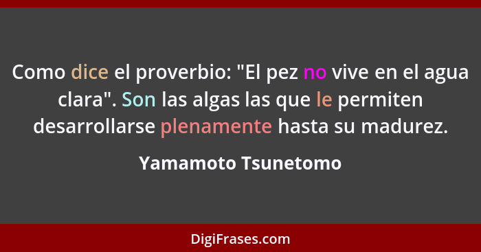 Como dice el proverbio: "El pez no vive en el agua clara". Son las algas las que le permiten desarrollarse plenamente hasta su ma... - Yamamoto Tsunetomo