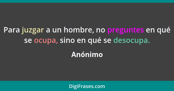 Para juzgar a un hombre, no preguntes en qué se ocupa, sino en qué se desocupa.... - Anónimo