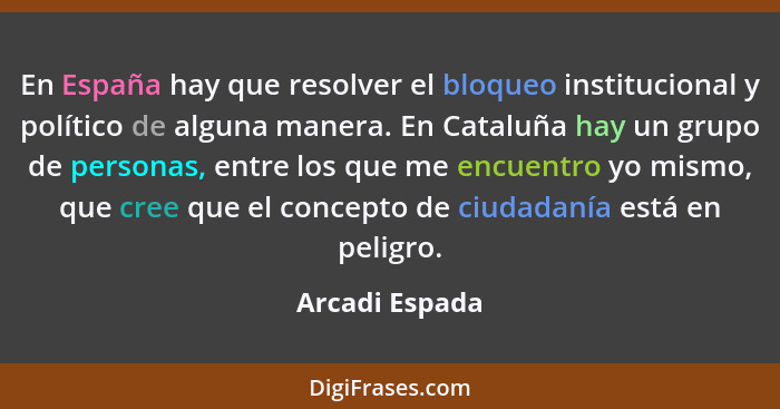 En España hay que resolver el bloqueo institucional y político de alguna manera. En Cataluña hay un grupo de personas, entre los que m... - Arcadi Espada