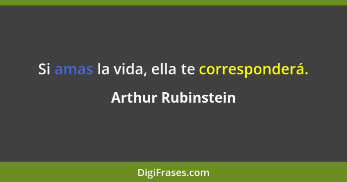 Si amas la vida, ella te corresponderá.... - Arthur Rubinstein