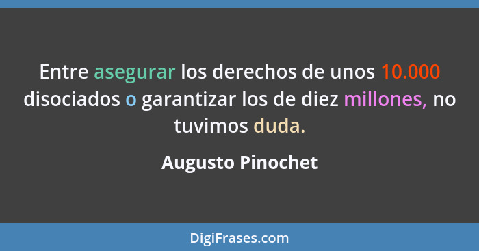 Entre asegurar los derechos de unos 10.000 disociados o garantizar los de diez millones, no tuvimos duda.... - Augusto Pinochet