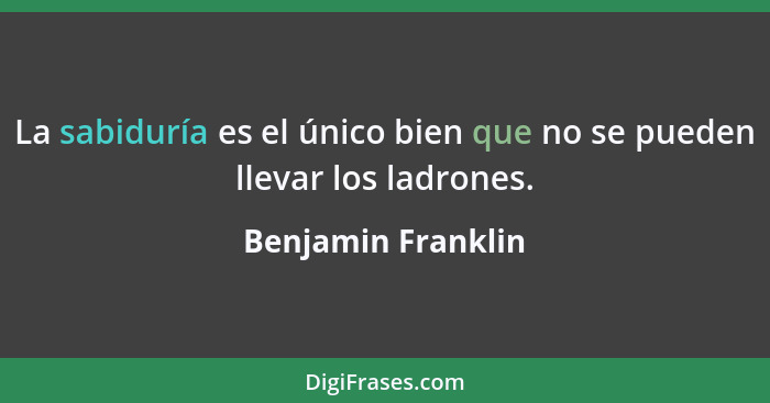 La sabiduría es el único bien que no se pueden llevar los ladrones.... - Benjamin Franklin