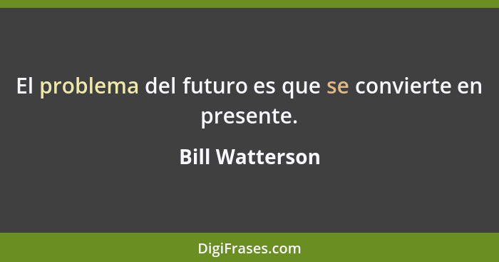 El problema del futuro es que se convierte en presente.... - Bill Watterson
