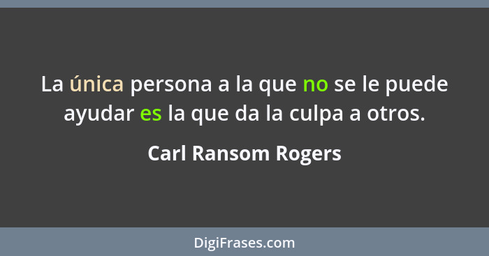 La única persona a la que no se le puede ayudar es la que da la culpa a otros.... - Carl Ransom Rogers