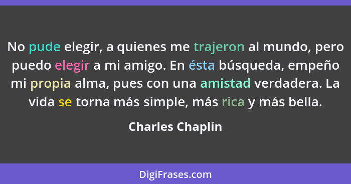 No pude elegir, a quienes me trajeron al mundo, pero puedo elegir a mi amigo. En ésta búsqueda, empeño mi propia alma, pues con una... - Charles Chaplin