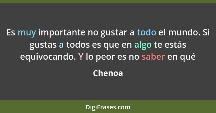 Es muy importante no gustar a todo el mundo. Si gustas a todos es que en algo te estás equivocando. Y lo peor es no saber en qué... - Chenoa