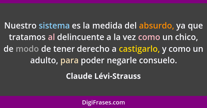 Nuestro sistema es la medida del absurdo, ya que tratamos al delincuente a la vez como un chico, de modo de tener derecho a cast... - Claude Lévi-Strauss