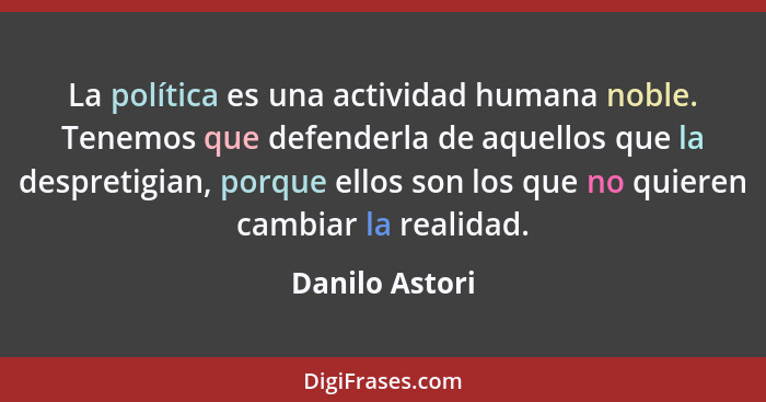 La política es una actividad humana noble. Tenemos que defenderla de aquellos que la despretigian, porque ellos son los que no quieren... - Danilo Astori