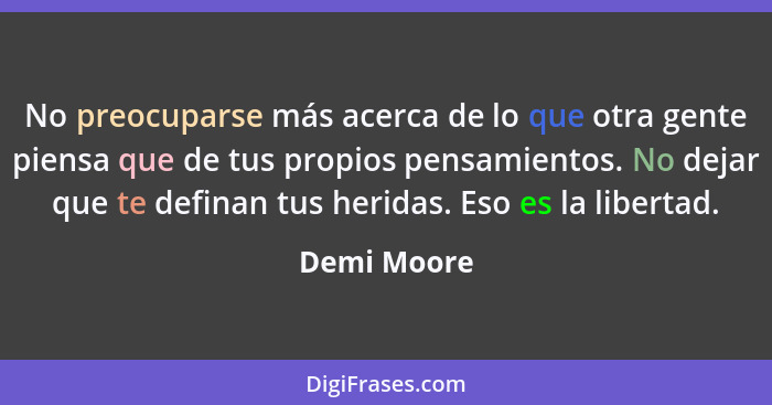 No preocuparse más acerca de lo que otra gente piensa que de tus propios pensamientos. No dejar que te definan tus heridas. Eso es la lib... - Demi Moore