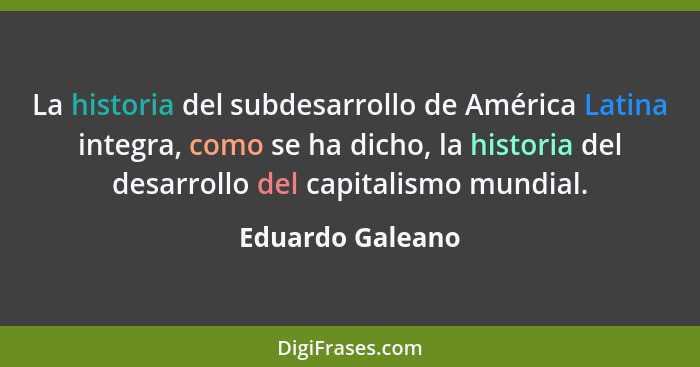 La historia del subdesarrollo de América Latina integra, como se ha dicho, la historia del desarrollo del capitalismo mundial.... - Eduardo Galeano