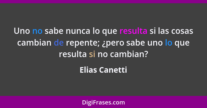 Uno no sabe nunca lo que resulta si las cosas cambian de repente; ¿pero sabe uno lo que resulta si no cambian?... - Elias Canetti