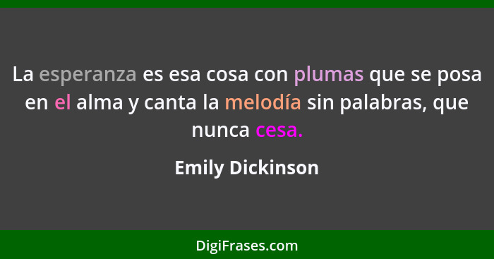 La esperanza es esa cosa con plumas que se posa en el alma y canta la melodía sin palabras, que nunca cesa.... - Emily Dickinson