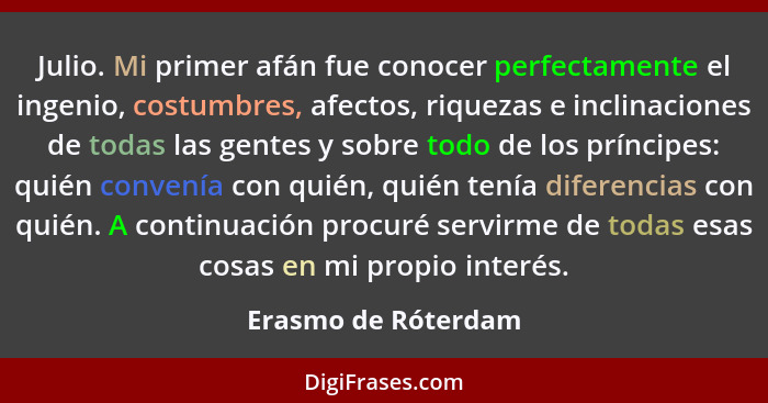 Julio. Mi primer afán fue conocer perfectamente el ingenio, costumbres, afectos, riquezas e inclinaciones de todas las gentes y s... - Erasmo de Róterdam