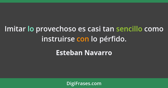 Imitar lo provechoso es casi tan sencillo como instruirse con lo pérfido.... - Esteban Navarro