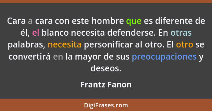 Cara a cara con este hombre que es diferente de él, el blanco necesita defenderse. En otras palabras, necesita personificar al otro. El... - Frantz Fanon