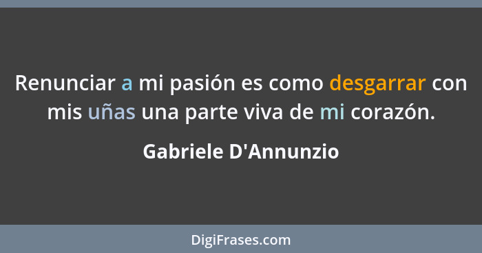 Renunciar a mi pasión es como desgarrar con mis uñas una parte viva de mi corazón.... - Gabriele D'Annunzio