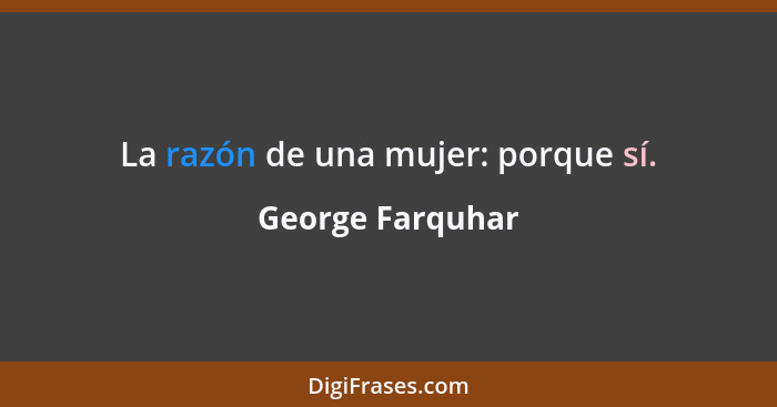 La razón de una mujer: porque sí.... - George Farquhar