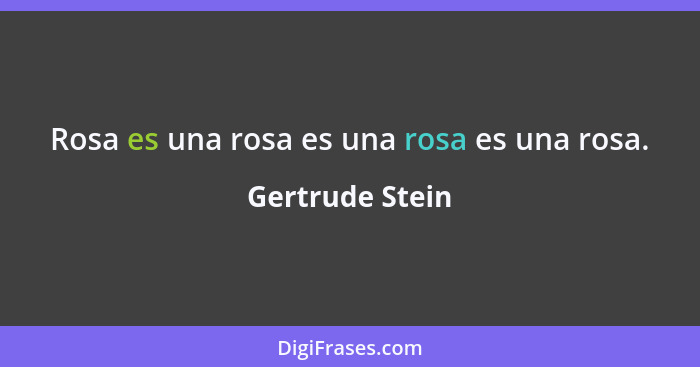 Rosa es una rosa es una rosa es una rosa.... - Gertrude Stein