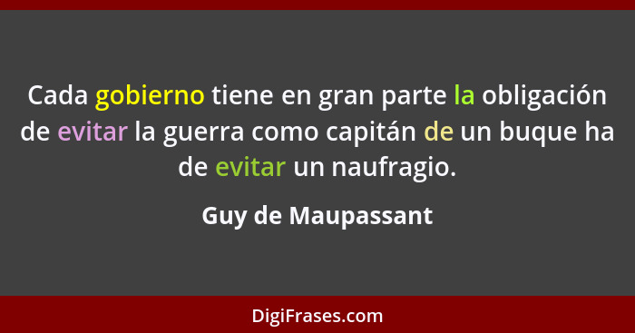 Cada gobierno tiene en gran parte la obligación de evitar la guerra como capitán de un buque ha de evitar un naufragio.... - Guy de Maupassant