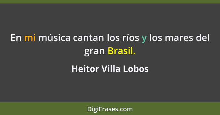 En mi música cantan los ríos y los mares del gran Brasil.... - Heitor Villa Lobos