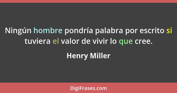 Ningún hombre pondría palabra por escrito si tuviera el valor de vivir lo que cree.... - Henry Miller