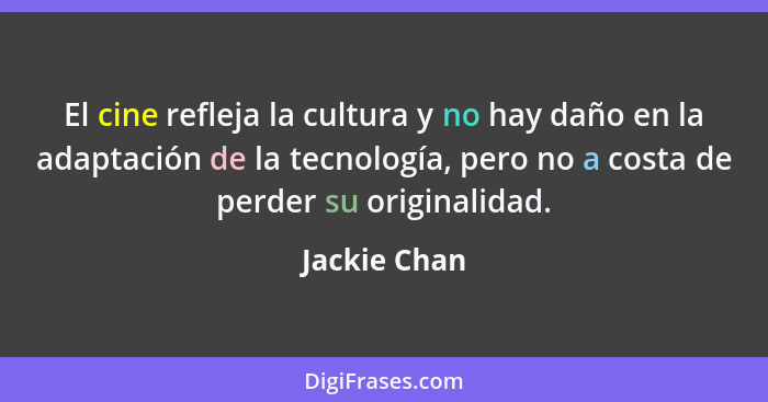 El cine refleja la cultura y no hay daño en la adaptación de la tecnología, pero no a costa de perder su originalidad.... - Jackie Chan