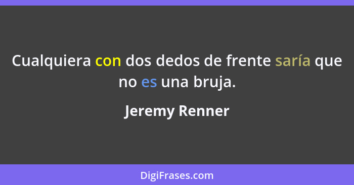 Cualquiera con dos dedos de frente saría que no es una bruja.... - Jeremy Renner