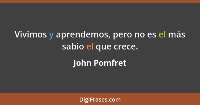 Vivimos y aprendemos, pero no es el más sabio el que crece.... - John Pomfret