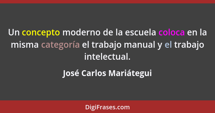 Un concepto moderno de la escuela coloca en la misma categoría el trabajo manual y el trabajo intelectual.... - José Carlos Mariátegui