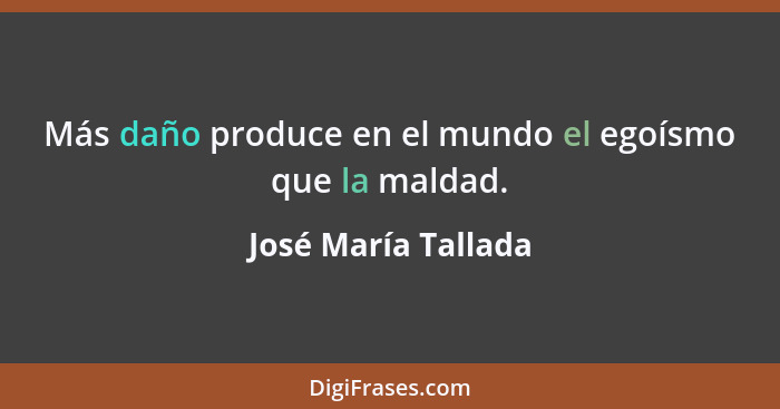 Más daño produce en el mundo el egoísmo que la maldad.... - José María Tallada