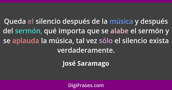 Queda el silencio después de la música y después del sermón, qué importa que se alabe el sermón y se aplauda la música, tal vez sólo e... - José Saramago