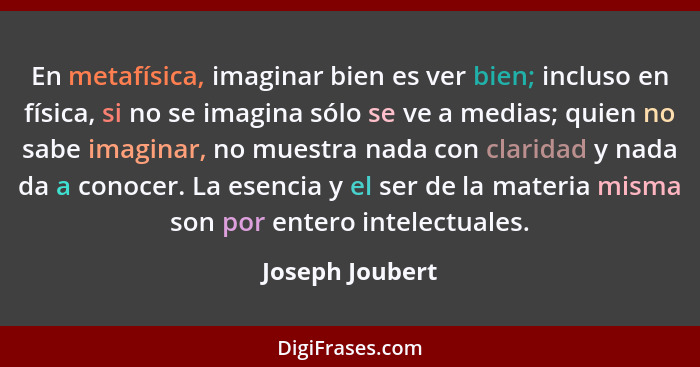 En metafísica, imaginar bien es ver bien; incluso en física, si no se imagina sólo se ve a medias; quien no sabe imaginar, no muestra... - Joseph Joubert