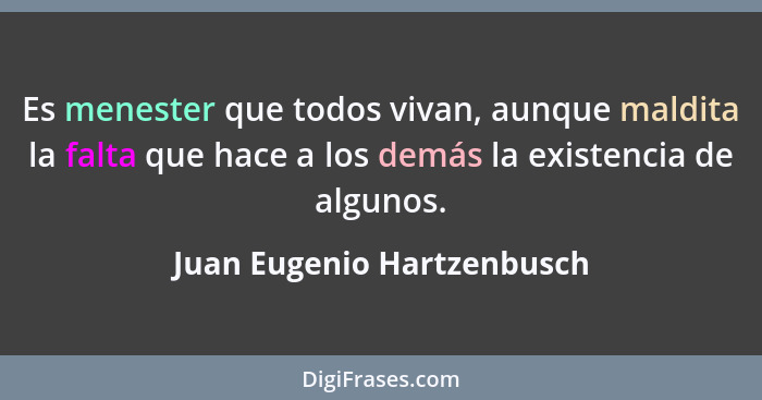 Es menester que todos vivan, aunque maldita la falta que hace a los demás la existencia de algunos.... - Juan Eugenio Hartzenbusch