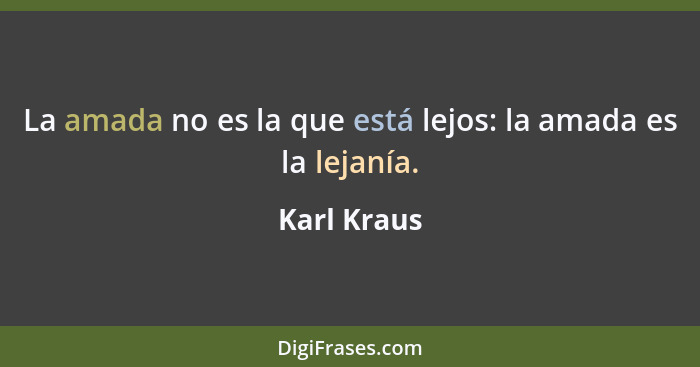 La amada no es la que está lejos: la amada es la lejanía.... - Karl Kraus