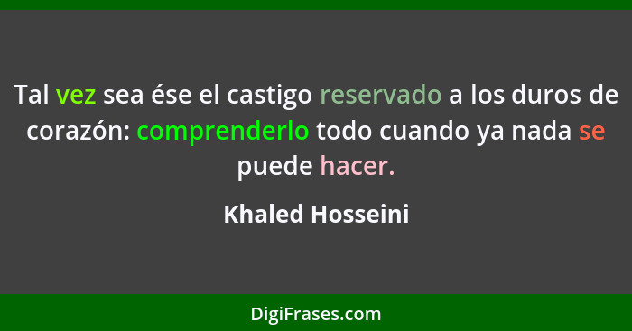 Tal vez sea ése el castigo reservado a los duros de corazón: comprenderlo todo cuando ya nada se puede hacer.... - Khaled Hosseini