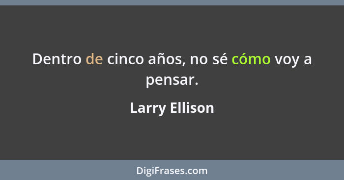 Dentro de cinco años, no sé cómo voy a pensar.... - Larry Ellison