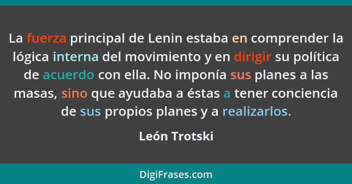 La fuerza principal de Lenin estaba en comprender la lógica interna del movimiento y en dirigir su política de acuerdo con ella. No imp... - León Trotski