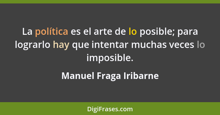 La política es el arte de lo posible; para lograrlo hay que intentar muchas veces lo imposible.... - Manuel Fraga Iribarne