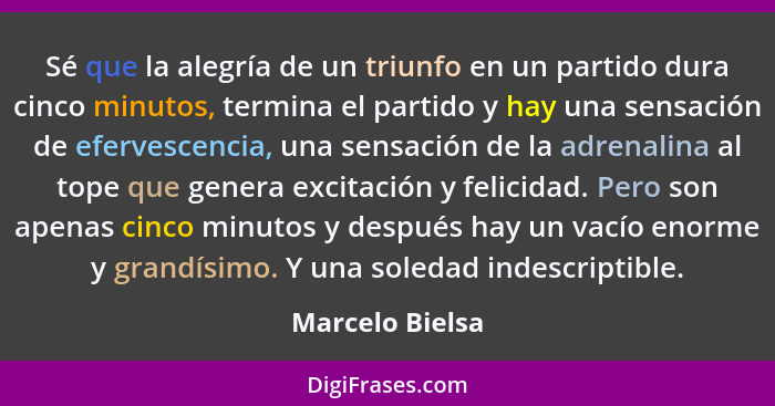 Sé que la alegría de un triunfo en un partido dura cinco minutos, termina el partido y hay una sensación de efervescencia, una sensac... - Marcelo Bielsa