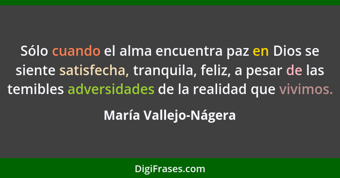 Sólo cuando el alma encuentra paz en Dios se siente satisfecha, tranquila, feliz, a pesar de las temibles adversidades de la re... - María Vallejo-Nágera