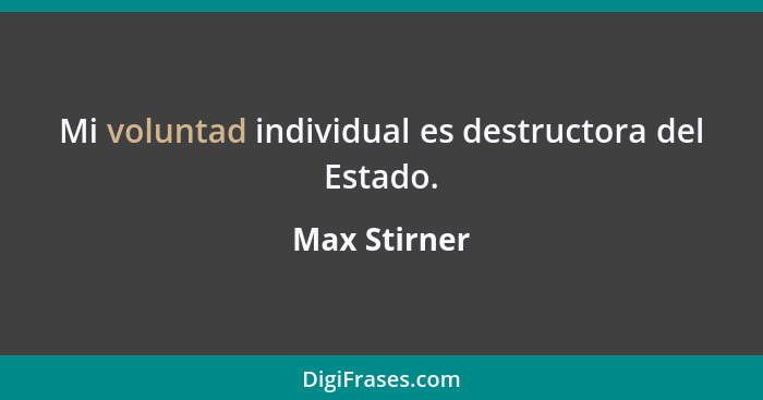 Mi voluntad individual es destructora del Estado.... - Max Stirner