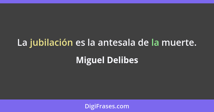 La jubilación es la antesala de la muerte.... - Miguel Delibes