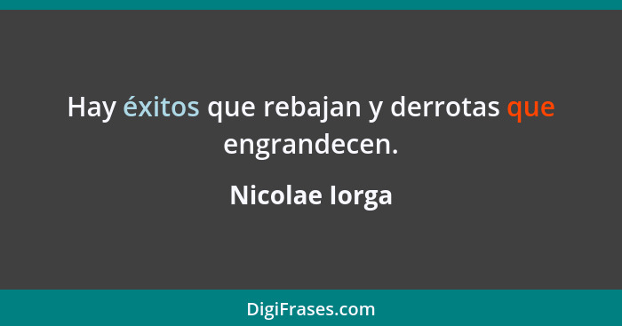 Hay éxitos que rebajan y derrotas que engrandecen.... - Nicolae Iorga