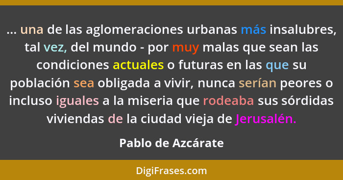 ... una de las aglomeraciones urbanas más insalubres, tal vez, del mundo - por muy malas que sean las condiciones actuales o futur... - Pablo de Azcárate