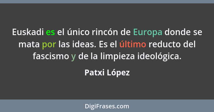 Euskadi es el único rincón de Europa donde se mata por las ideas. Es el último reducto del fascismo y de la limpieza ideológica.... - Patxi López