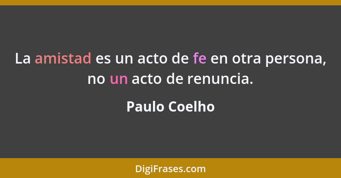 La amistad es un acto de fe en otra persona, no un acto de renuncia.... - Paulo Coelho